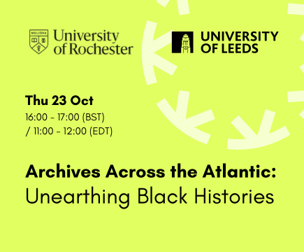 Banner image promoting an upcoming event: Archives across the Atlantic: Unearthing Black Histories. Thu 23 Oct, 16:00 - 17:00 (BST / 11:00 - 12:00 (EDT). The co-hosts, University of Rochester and University Leeds logos show at the top of this image.
